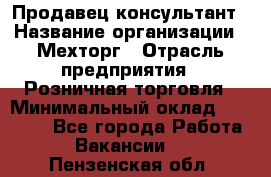 Продавец-консультант › Название организации ­ Мехторг › Отрасль предприятия ­ Розничная торговля › Минимальный оклад ­ 25 000 - Все города Работа » Вакансии   . Пензенская обл.